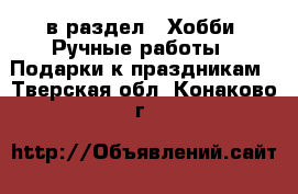  в раздел : Хобби. Ручные работы » Подарки к праздникам . Тверская обл.,Конаково г.
